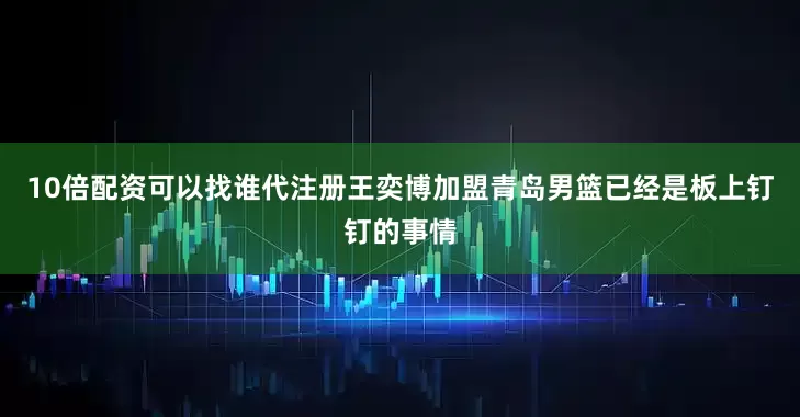10倍配资可以找谁代注册王奕博加盟青岛男篮已经是板上钉钉的事情