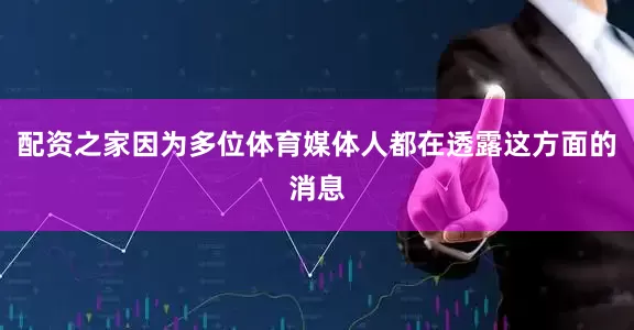 配资之家因为多位体育媒体人都在透露这方面的消息
