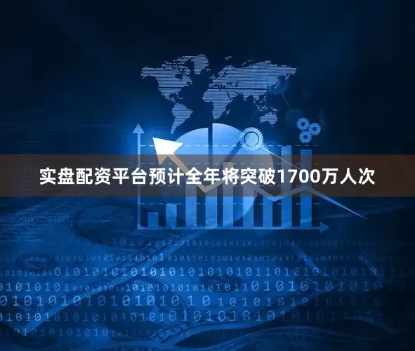 实盘配资平台预计全年将突破1700万人次