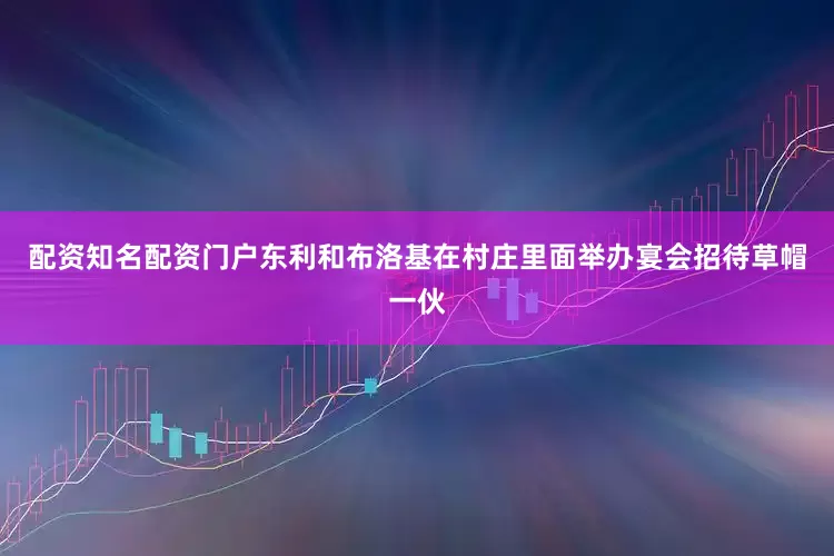 配资知名配资门户东利和布洛基在村庄里面举办宴会招待草帽一伙