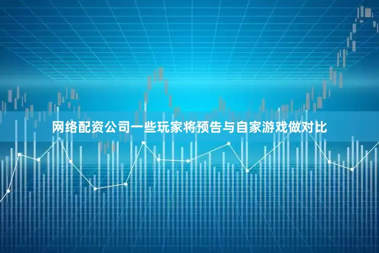 网络配资公司一些玩家将预告与自家游戏做对比