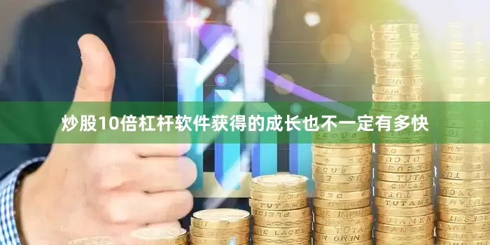 炒股10倍杠杆软件获得的成长也不一定有多快