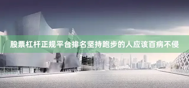 股票杠杆正规平台排名坚持跑步的人应该百病不侵