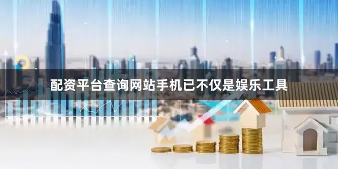 配资平台查询网站手机已不仅是娱乐工具