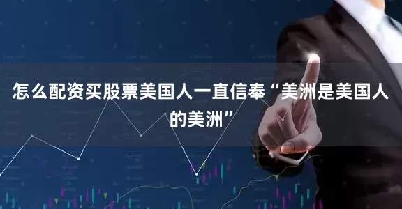 怎么配资买股票美国人一直信奉“美洲是美国人的美洲”