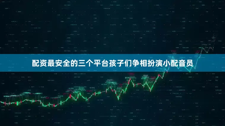 配资最安全的三个平台孩子们争相扮演小配音员