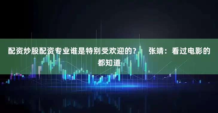 配资炒股配资专业谁是特别受欢迎的？    张靖：看过电影的都知道