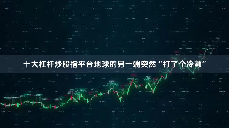十大杠杆炒股指平台地球的另一端突然“打了个冷颤”