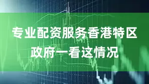 专业配资服务香港特区政府一看这情况