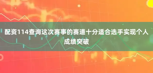 配资114查询这次赛事的赛道十分适合选手实现个人成绩突破