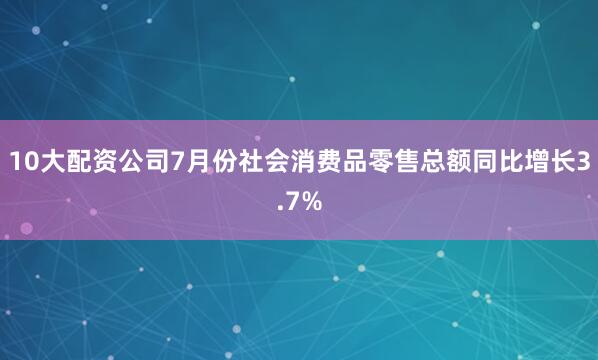 10大配资公司7月份社会消费品零售总额同比增长3.7%