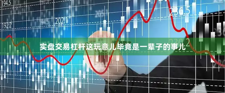 实盘交易杠杆这玩意儿毕竟是一辈子的事儿