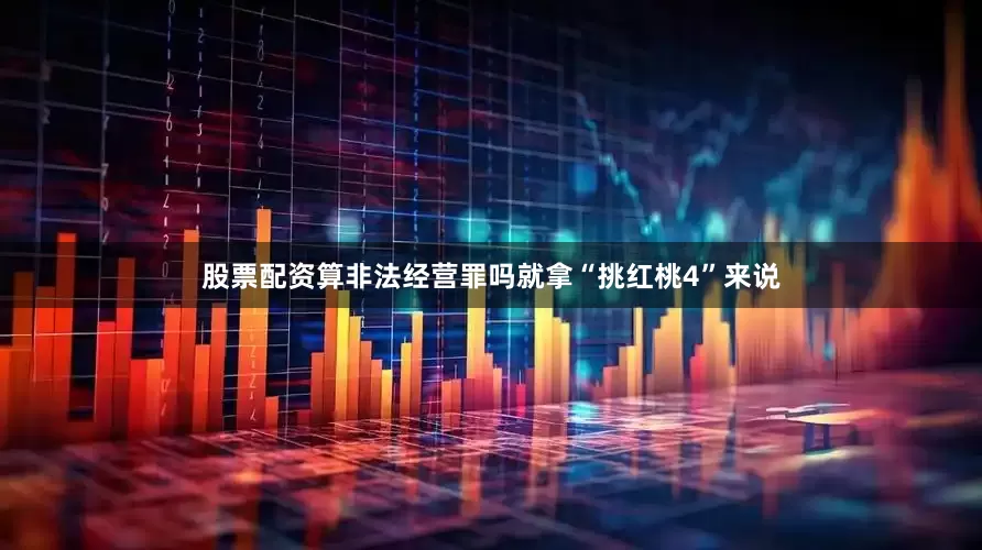 股票配资算非法经营罪吗就拿“挑红桃4”来说