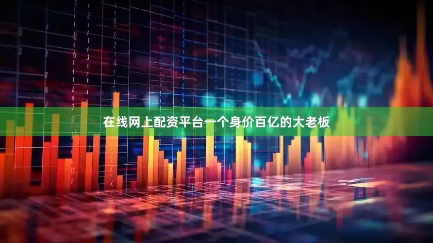 在线网上配资平台一个身价百亿的大老板