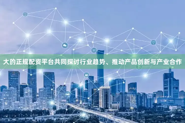 大的正规配资平台共同探讨行业趋势、推动产品创新与产业合作