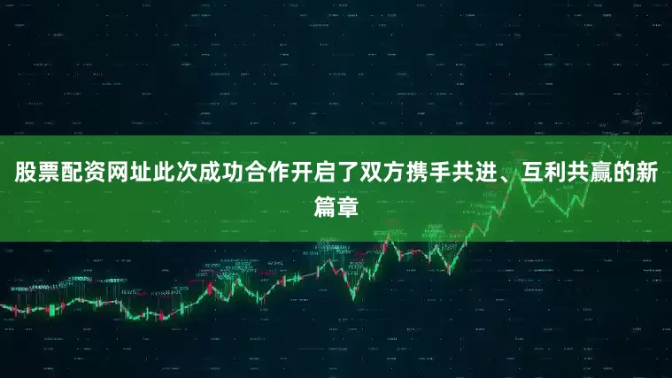 股票配资网址此次成功合作开启了双方携手共进、互利共赢的新篇章