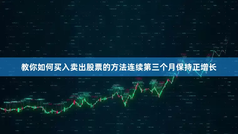 教你如何买入卖出股票的方法连续第三个月保持正增长