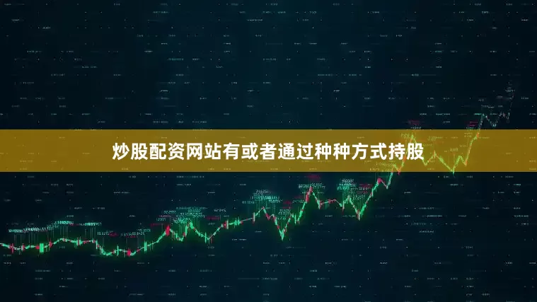 炒股配资网站有或者通过种种方式持股