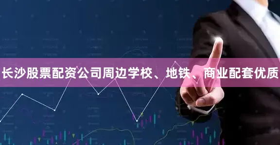 长沙股票配资公司周边学校、地铁、商业配套优质