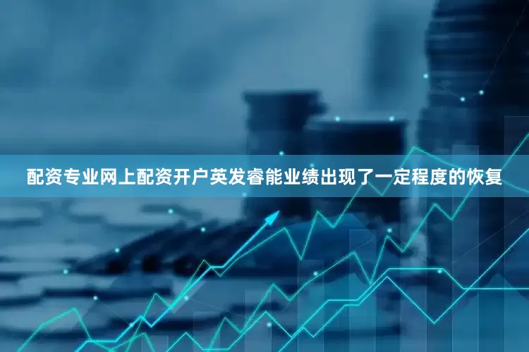 配资专业网上配资开户英发睿能业绩出现了一定程度的恢复
