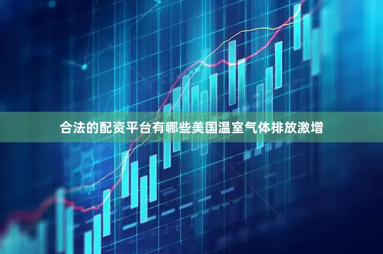 合法的配资平台有哪些美国温室气体排放激增