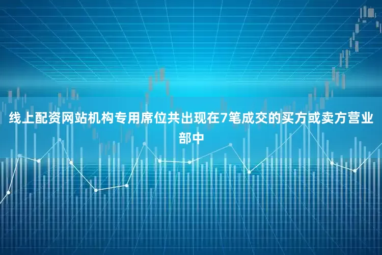 线上配资网站机构专用席位共出现在7笔成交的买方或卖方营业部中