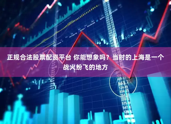 正规合法股票配资平台 你能想象吗？当时的上海是一个战火纷飞的地方