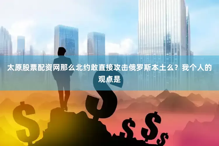太原股票配资网那么北约敢直接攻击俄罗斯本土么？我个人的观点是