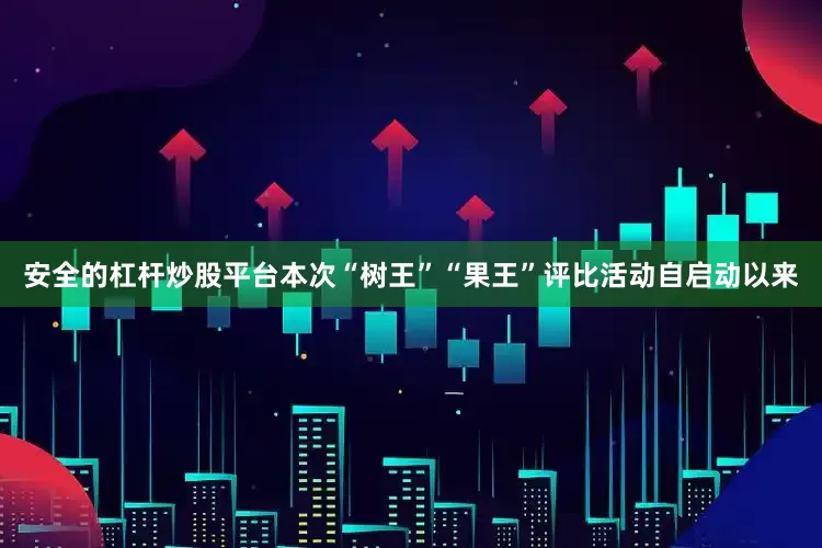 安全的杠杆炒股平台本次“树王”“果王”评比活动自启动以来