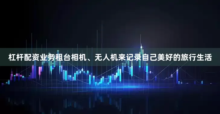 杠杆配资业务租台相机、无人机来记录自己美好的旅行生活