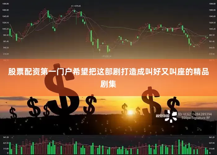 股票配资第一门户希望把这部剧打造成叫好又叫座的精品剧集