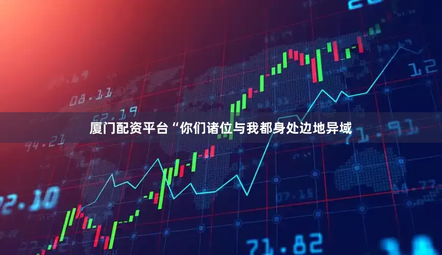 厦门配资平台“你们诸位与我都身处边地异域