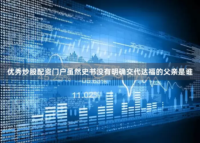 优秀炒股配资门户虽然史书没有明确交代达福的父亲是谁