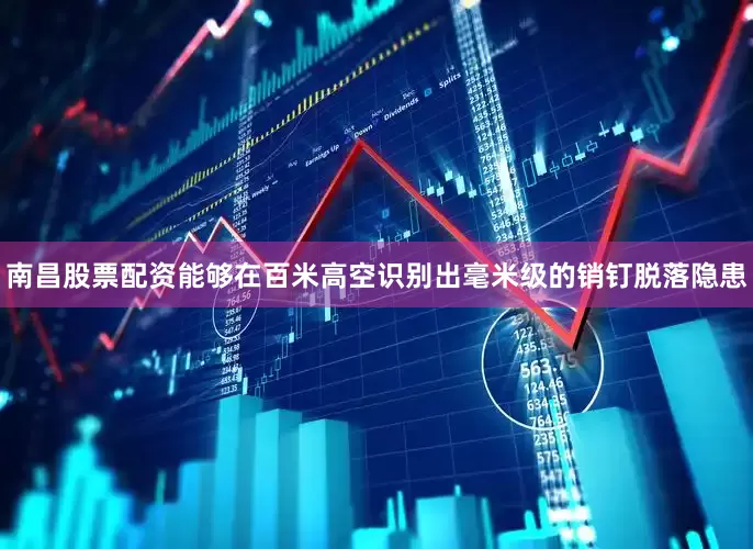南昌股票配资能够在百米高空识别出毫米级的销钉脱落隐患