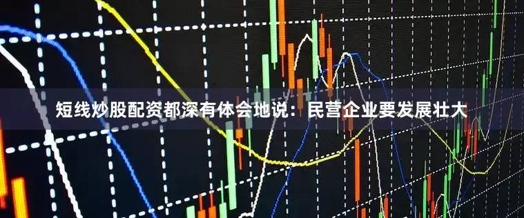 短线炒股配资都深有体会地说：民营企业要发展壮大