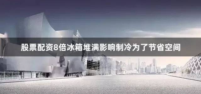 股票配资8倍冰箱堆满影响制冷为了节省空间