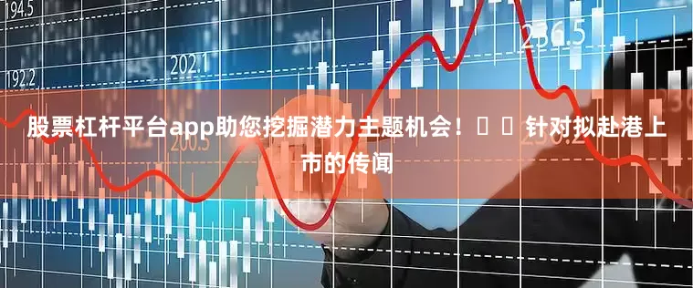 股票杠杆平台app助您挖掘潜力主题机会！		　　针对拟赴港上市的传闻
