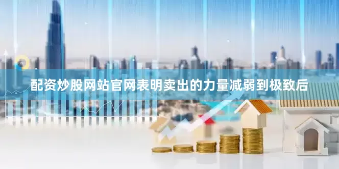 配资炒股网站官网表明卖出的力量减弱到极致后