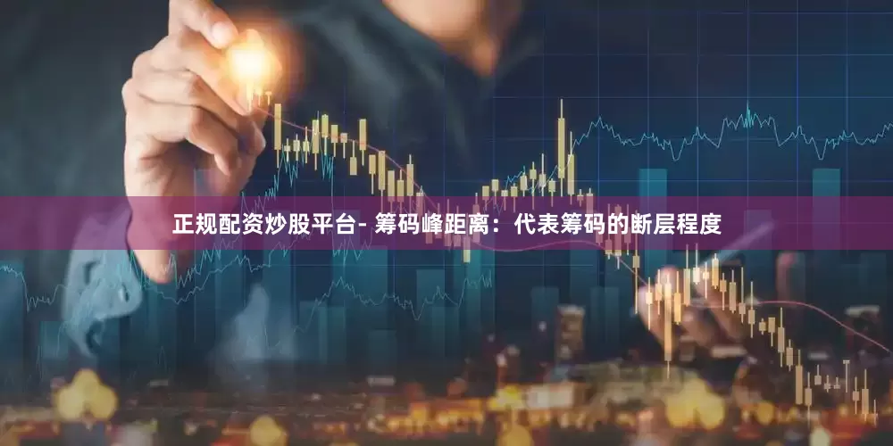 正规配资炒股平台- 筹码峰距离：代表筹码的断层程度