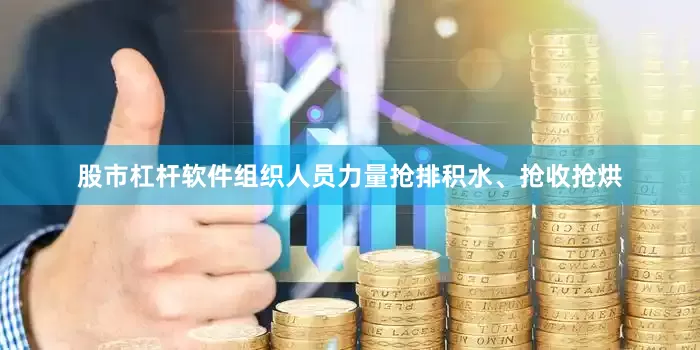 股市杠杆软件组织人员力量抢排积水、抢收抢烘
