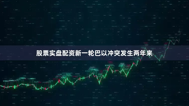 股票实盘配资新一轮巴以冲突发生两年来
