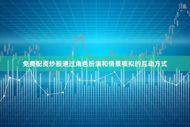 免费配资炒股通过角色扮演和情景模拟的互动方式