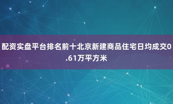 配资实盘平台排名前十北京新建商品住宅日均成交0.61万平方米