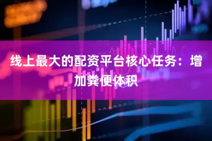 线上最大的配资平台核心任务：增加粪便体积