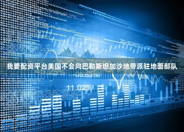 我要配资平台美国不会向巴勒斯坦加沙地带派驻地面部队