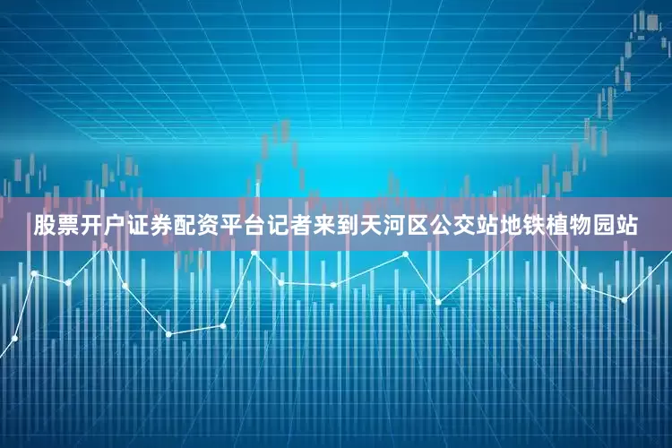 股票开户证券配资平台记者来到天河区公交站地铁植物园站
