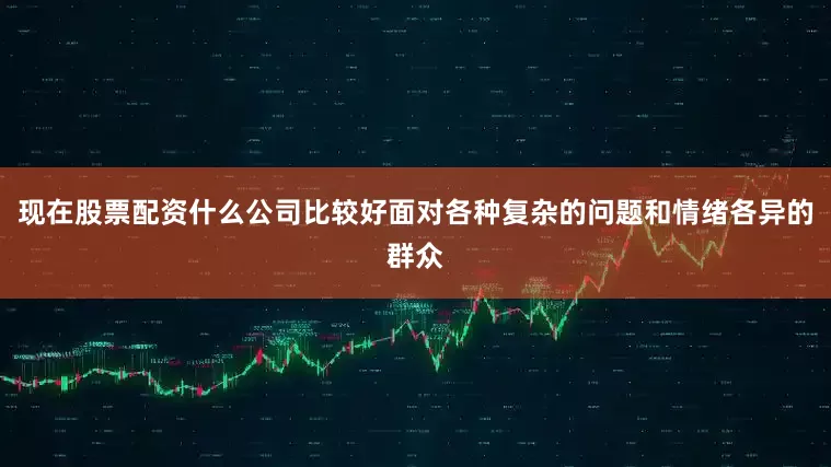 现在股票配资什么公司比较好面对各种复杂的问题和情绪各异的群众
