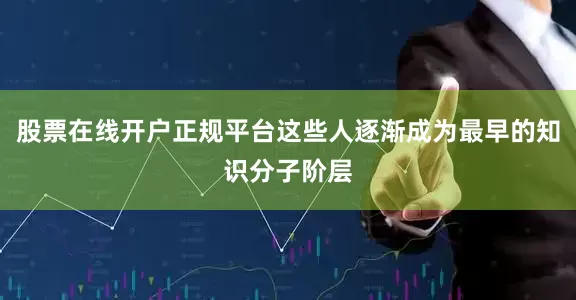 股票在线开户正规平台这些人逐渐成为最早的知识分子阶层