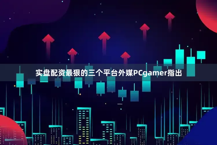 实盘配资最狠的三个平台外媒PCgamer指出