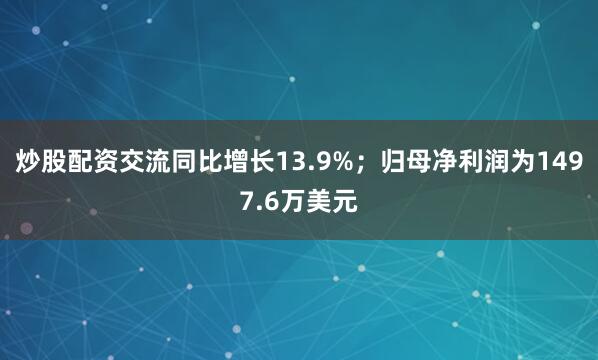 炒股配资交流同比增长13.9%；归母净利润为1497.6万美元